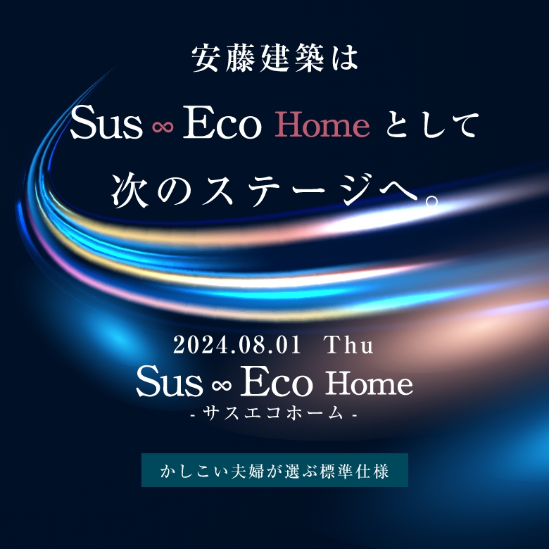 安藤建築はSus Eco Home として次のステージへ。サスエコホーム。かしこい夫婦が選ぶ標準仕様。